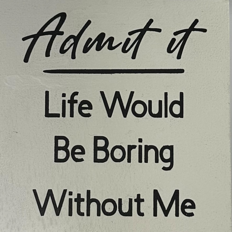 Admit It Life Would Be Boring Without Me