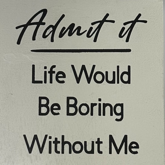Admit It Life Would Be Boring Without Me